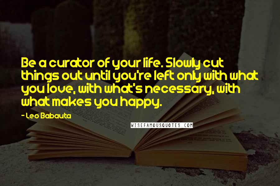 Leo Babauta Quotes: Be a curator of your life. Slowly cut things out until you're left only with what you love, with what's necessary, with what makes you happy.