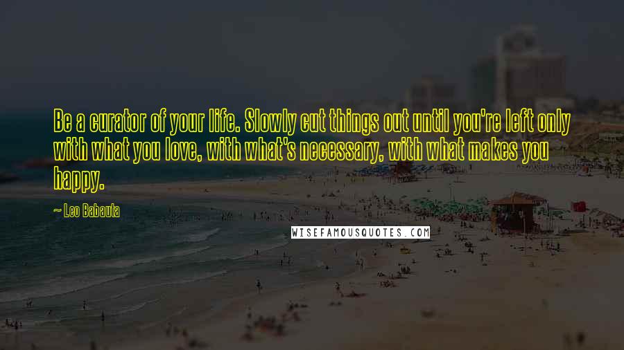 Leo Babauta Quotes: Be a curator of your life. Slowly cut things out until you're left only with what you love, with what's necessary, with what makes you happy.