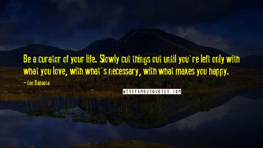 Leo Babauta Quotes: Be a curator of your life. Slowly cut things out until you're left only with what you love, with what's necessary, with what makes you happy.