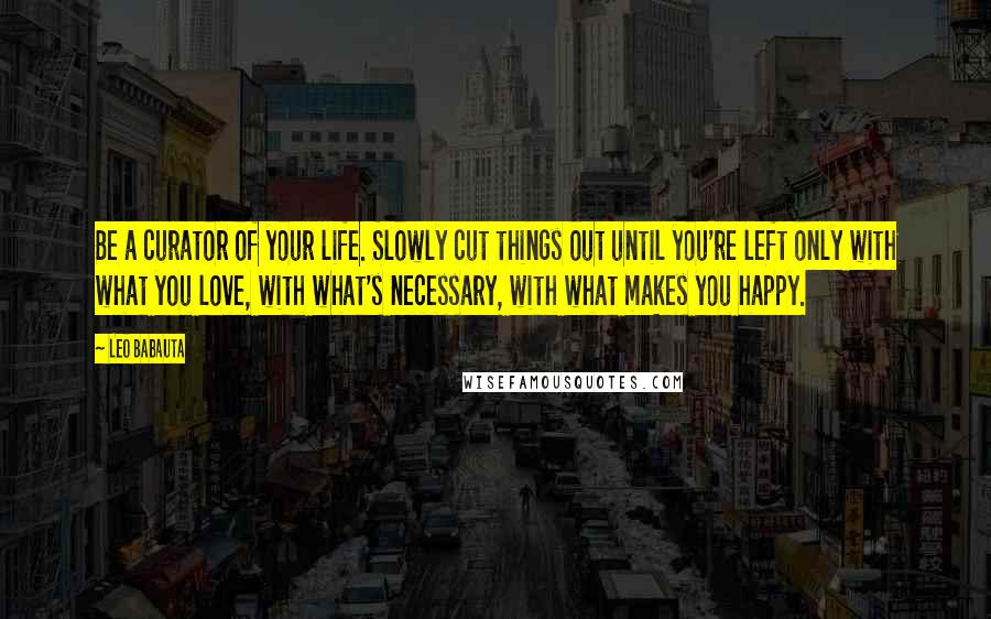 Leo Babauta Quotes: Be a curator of your life. Slowly cut things out until you're left only with what you love, with what's necessary, with what makes you happy.