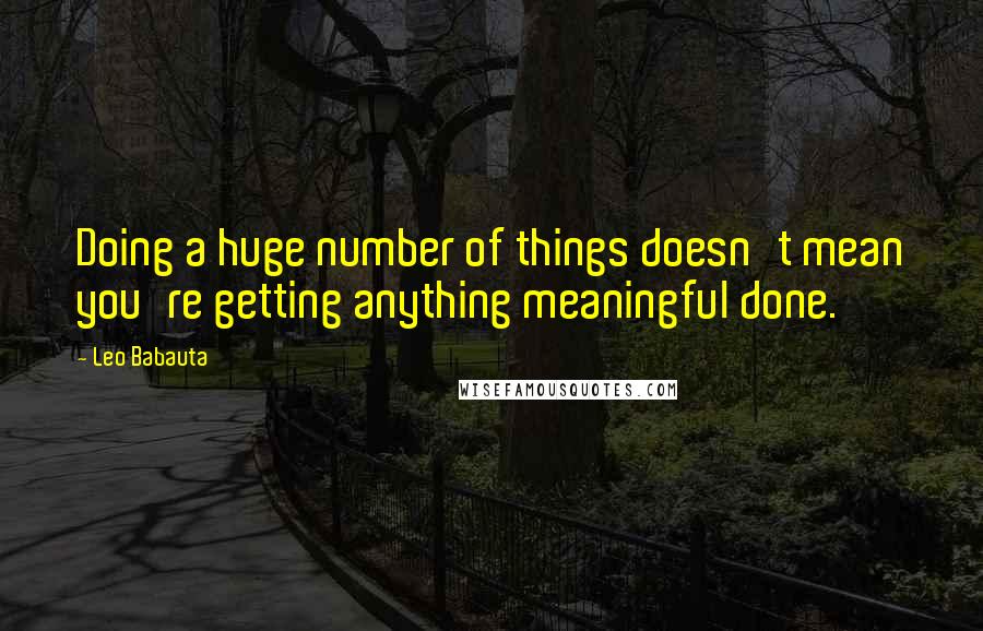 Leo Babauta Quotes: Doing a huge number of things doesn't mean you're getting anything meaningful done.
