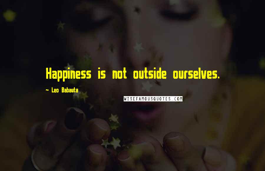 Leo Babauta Quotes: Happiness is not outside ourselves.