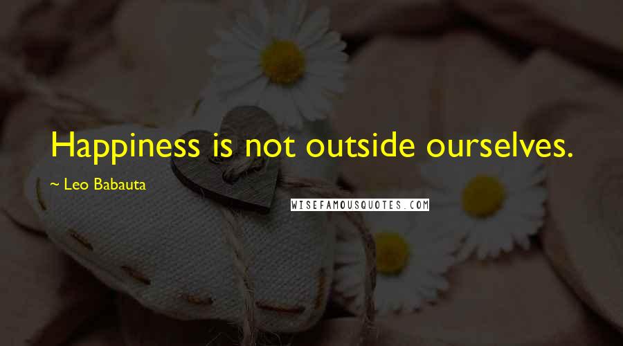 Leo Babauta Quotes: Happiness is not outside ourselves.