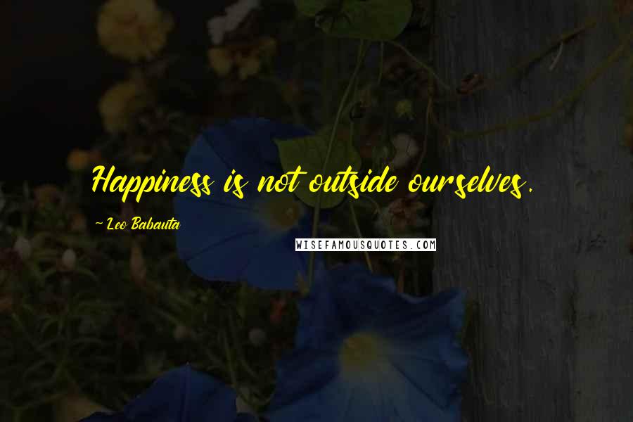 Leo Babauta Quotes: Happiness is not outside ourselves.