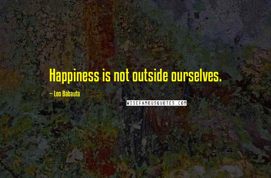 Leo Babauta Quotes: Happiness is not outside ourselves.