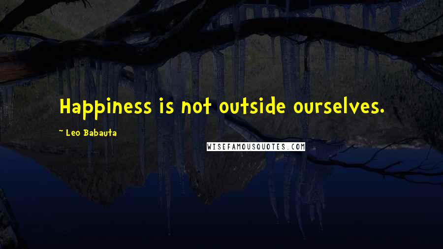 Leo Babauta Quotes: Happiness is not outside ourselves.