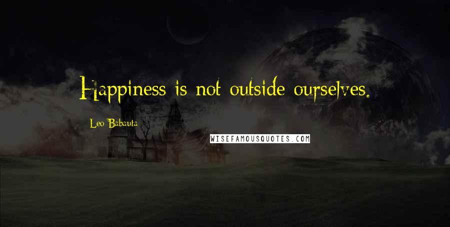 Leo Babauta Quotes: Happiness is not outside ourselves.