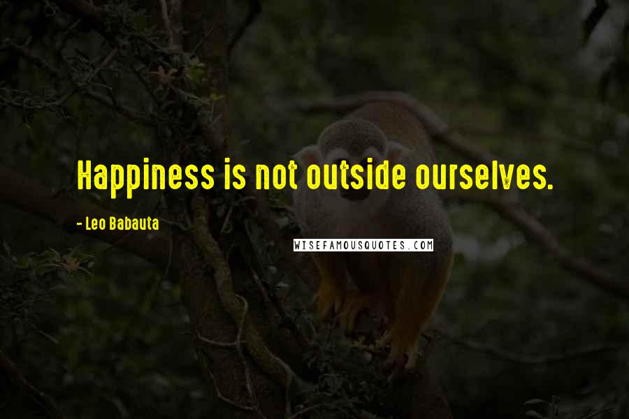 Leo Babauta Quotes: Happiness is not outside ourselves.