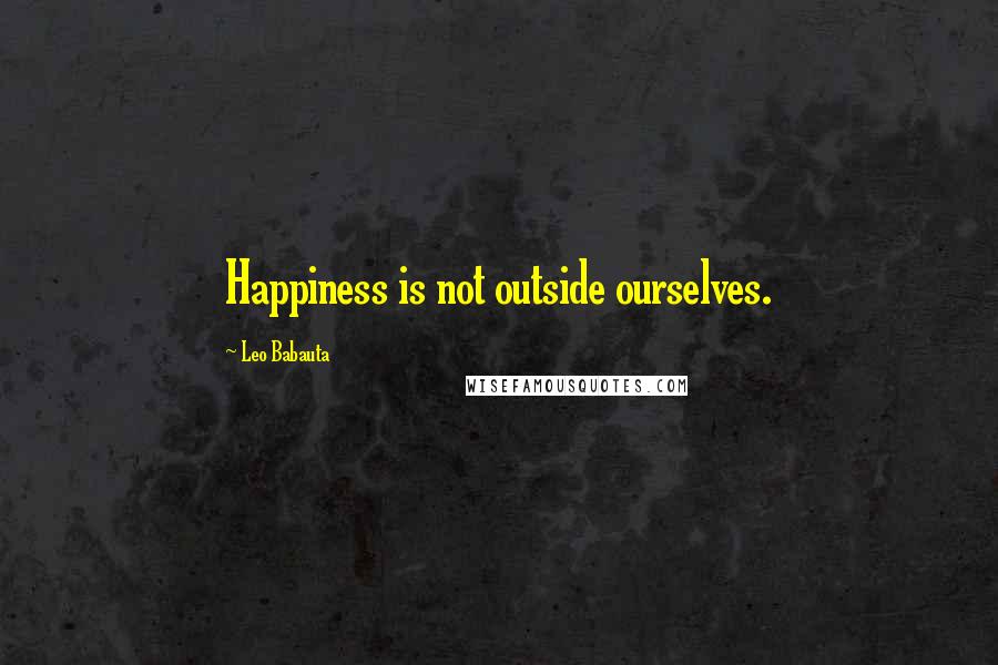 Leo Babauta Quotes: Happiness is not outside ourselves.