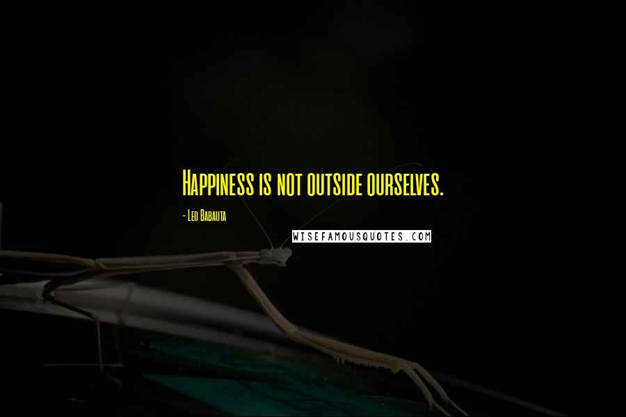 Leo Babauta Quotes: Happiness is not outside ourselves.