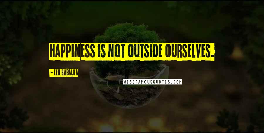 Leo Babauta Quotes: Happiness is not outside ourselves.