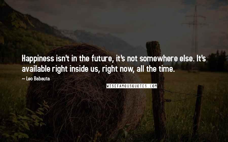 Leo Babauta Quotes: Happiness isn't in the future, it's not somewhere else. It's available right inside us, right now, all the time.