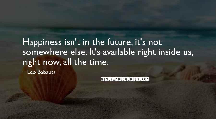 Leo Babauta Quotes: Happiness isn't in the future, it's not somewhere else. It's available right inside us, right now, all the time.