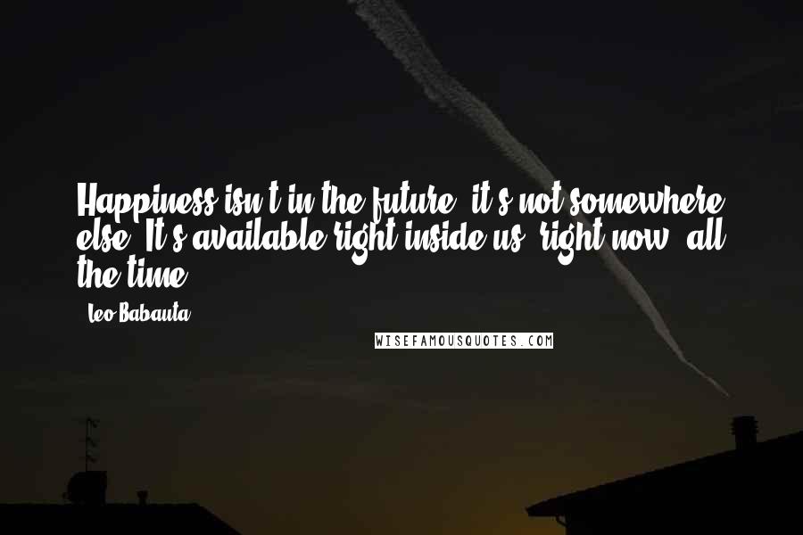 Leo Babauta Quotes: Happiness isn't in the future, it's not somewhere else. It's available right inside us, right now, all the time.