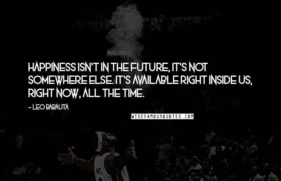 Leo Babauta Quotes: Happiness isn't in the future, it's not somewhere else. It's available right inside us, right now, all the time.