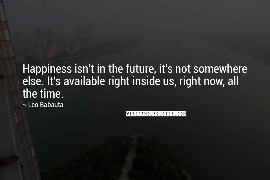 Leo Babauta Quotes: Happiness isn't in the future, it's not somewhere else. It's available right inside us, right now, all the time.