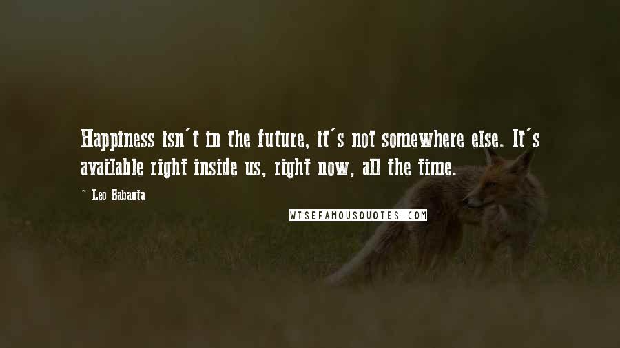 Leo Babauta Quotes: Happiness isn't in the future, it's not somewhere else. It's available right inside us, right now, all the time.