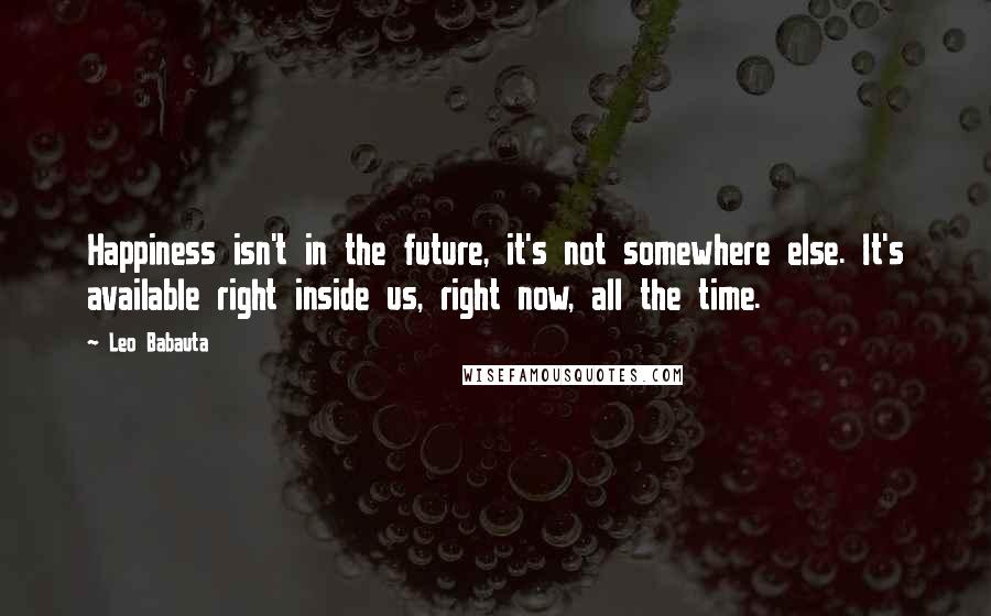 Leo Babauta Quotes: Happiness isn't in the future, it's not somewhere else. It's available right inside us, right now, all the time.