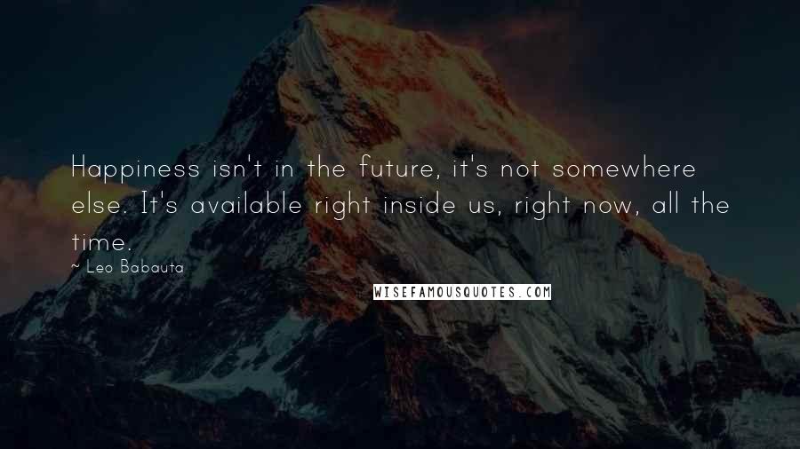 Leo Babauta Quotes: Happiness isn't in the future, it's not somewhere else. It's available right inside us, right now, all the time.