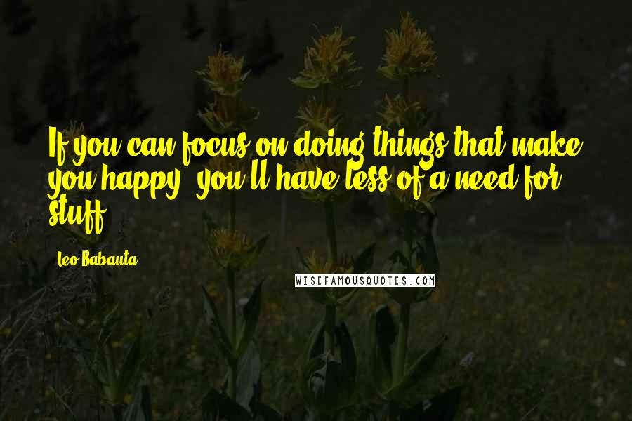 Leo Babauta Quotes: If you can focus on doing things that make you happy, you'll have less of a need for stuff.