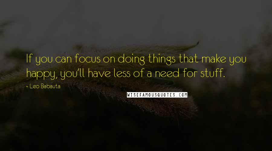 Leo Babauta Quotes: If you can focus on doing things that make you happy, you'll have less of a need for stuff.