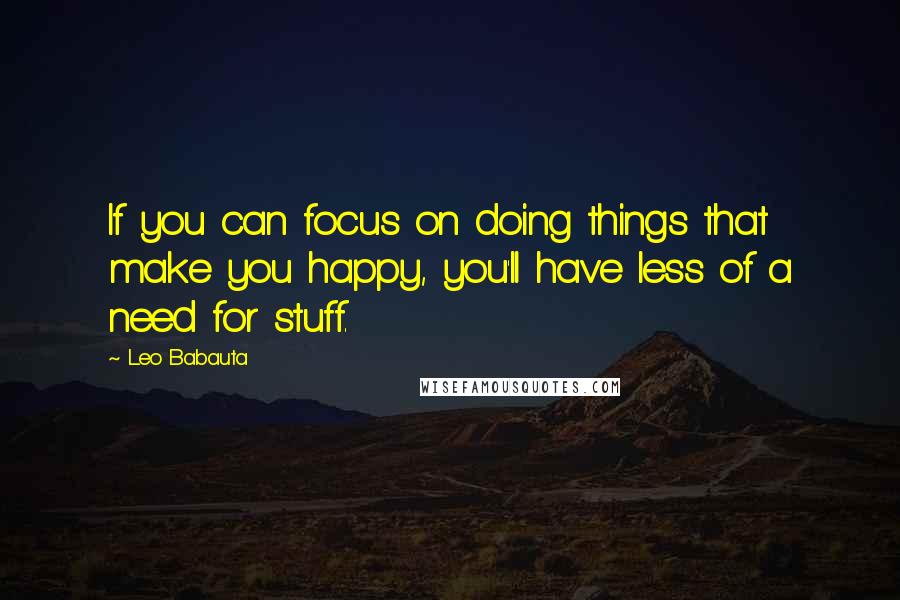 Leo Babauta Quotes: If you can focus on doing things that make you happy, you'll have less of a need for stuff.