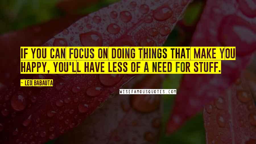 Leo Babauta Quotes: If you can focus on doing things that make you happy, you'll have less of a need for stuff.