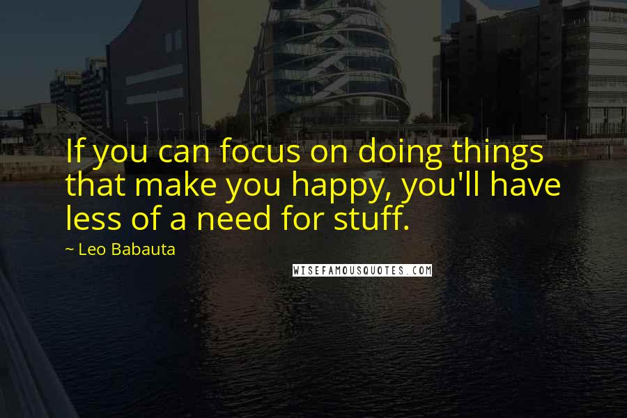 Leo Babauta Quotes: If you can focus on doing things that make you happy, you'll have less of a need for stuff.