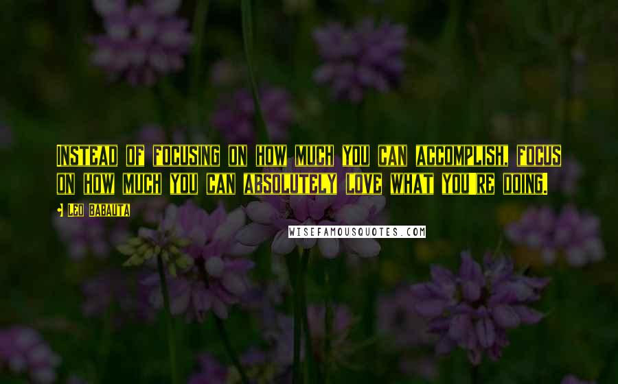 Leo Babauta Quotes: Instead of focusing on how much you can accomplish, focus on how much you can absolutely love what you're doing.