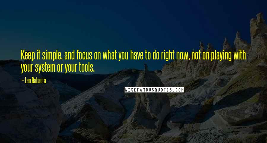 Leo Babauta Quotes: Keep it simple, and focus on what you have to do right now, not on playing with your system or your tools.
