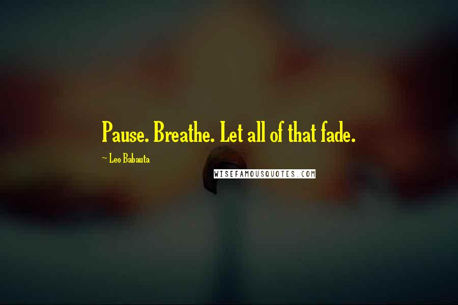 Leo Babauta Quotes: Pause. Breathe. Let all of that fade.