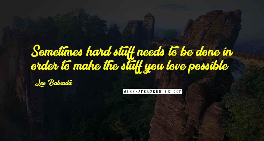 Leo Babauta Quotes: Sometimes hard stuff needs to be done in order to make the stuff you love possible