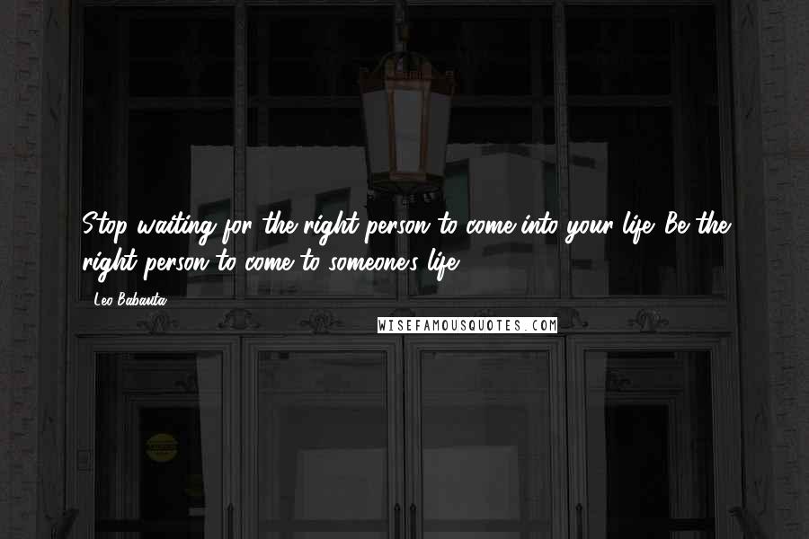 Leo Babauta Quotes: Stop waiting for the right person to come into your life. Be the right person to come to someone's life