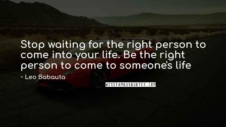 Leo Babauta Quotes: Stop waiting for the right person to come into your life. Be the right person to come to someone's life