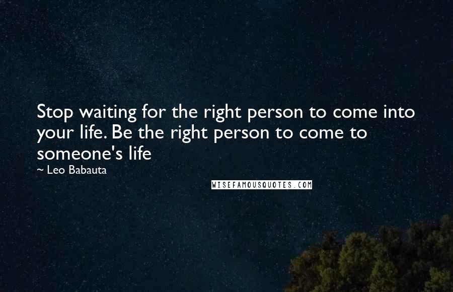 Leo Babauta Quotes: Stop waiting for the right person to come into your life. Be the right person to come to someone's life