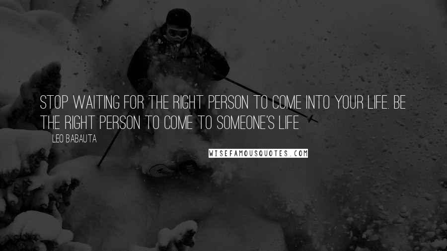 Leo Babauta Quotes: Stop waiting for the right person to come into your life. Be the right person to come to someone's life