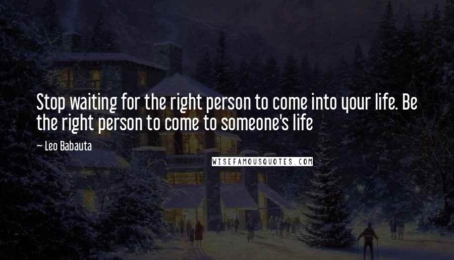 Leo Babauta Quotes: Stop waiting for the right person to come into your life. Be the right person to come to someone's life