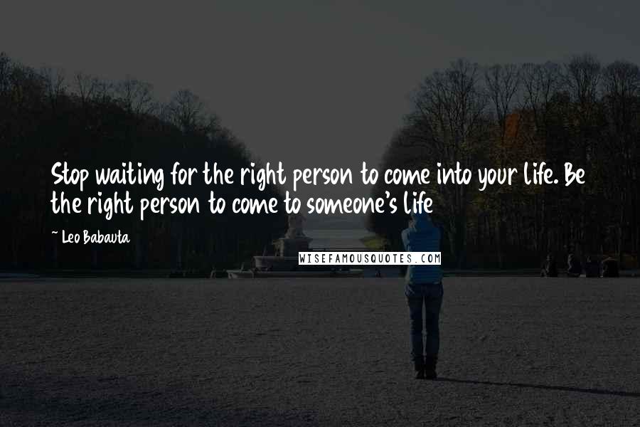 Leo Babauta Quotes: Stop waiting for the right person to come into your life. Be the right person to come to someone's life