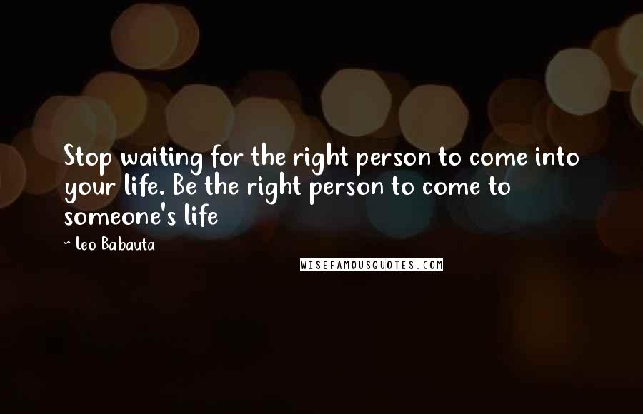 Leo Babauta Quotes: Stop waiting for the right person to come into your life. Be the right person to come to someone's life