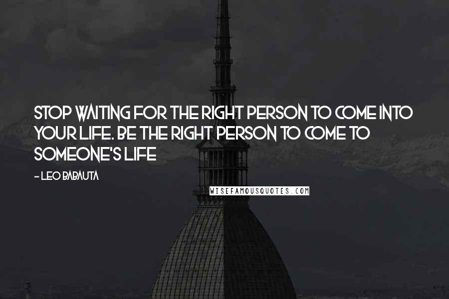 Leo Babauta Quotes: Stop waiting for the right person to come into your life. Be the right person to come to someone's life