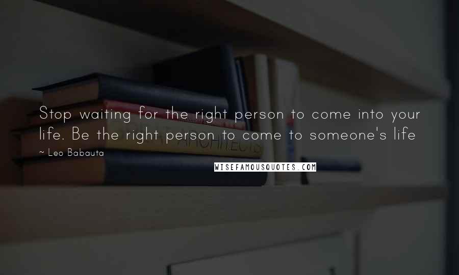 Leo Babauta Quotes: Stop waiting for the right person to come into your life. Be the right person to come to someone's life