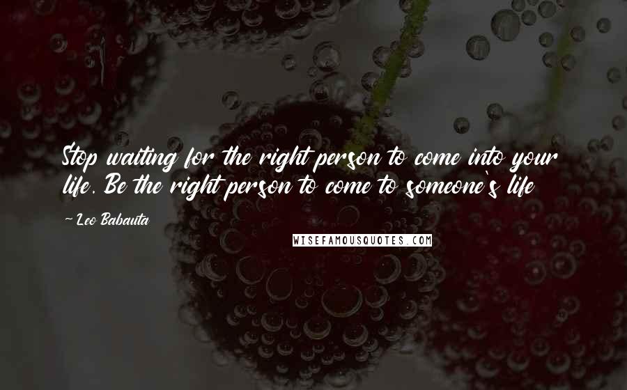 Leo Babauta Quotes: Stop waiting for the right person to come into your life. Be the right person to come to someone's life