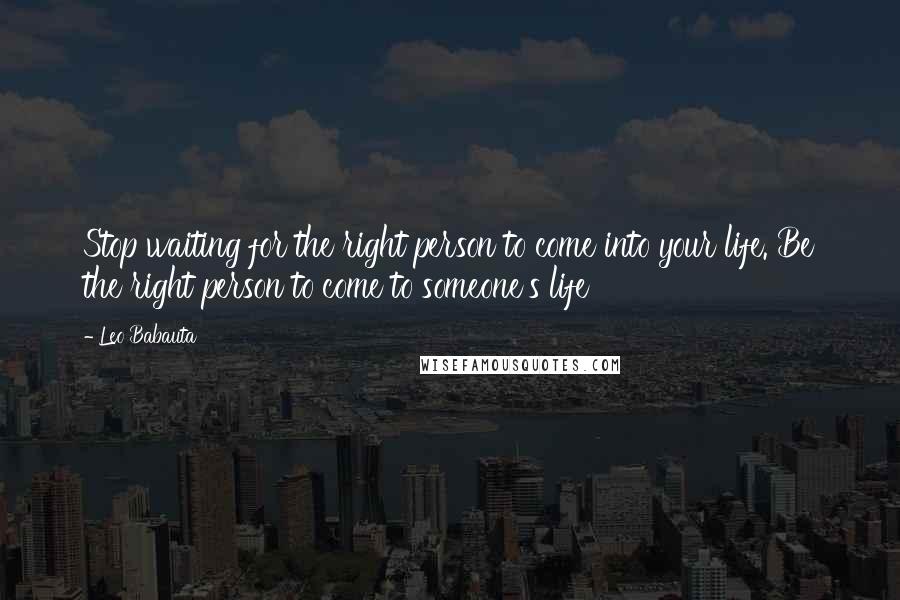 Leo Babauta Quotes: Stop waiting for the right person to come into your life. Be the right person to come to someone's life