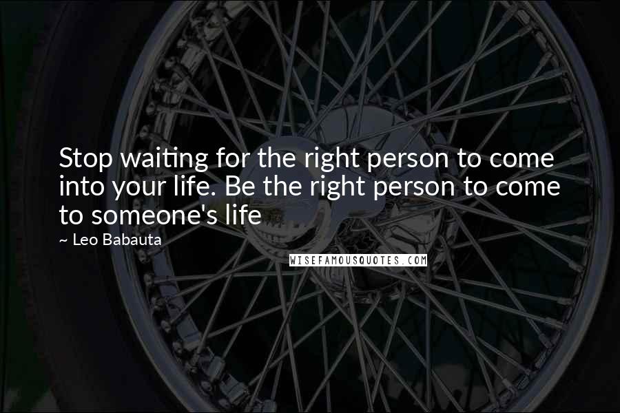 Leo Babauta Quotes: Stop waiting for the right person to come into your life. Be the right person to come to someone's life