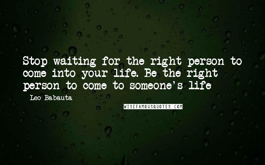 Leo Babauta Quotes: Stop waiting for the right person to come into your life. Be the right person to come to someone's life