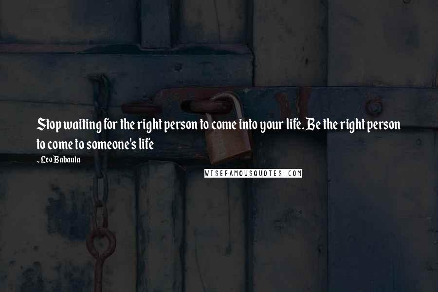 Leo Babauta Quotes: Stop waiting for the right person to come into your life. Be the right person to come to someone's life