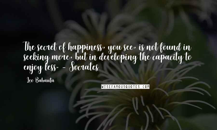 Leo Babauta Quotes: The secret of happiness, you see, is not found in seeking more, but in developing the capacity to enjoy less. - Socrates