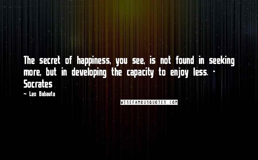 Leo Babauta Quotes: The secret of happiness, you see, is not found in seeking more, but in developing the capacity to enjoy less. - Socrates