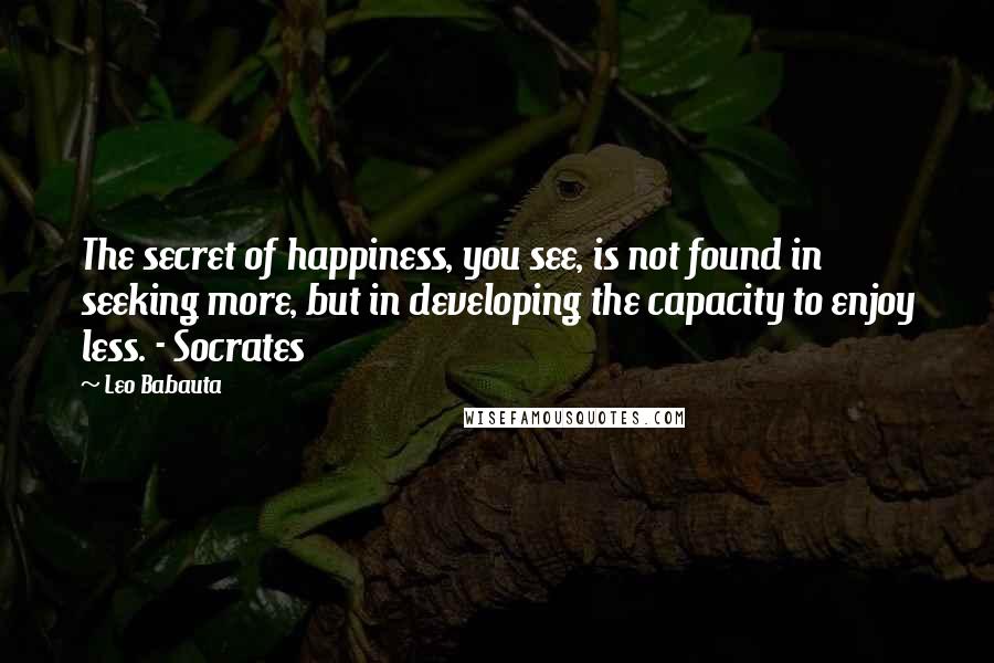 Leo Babauta Quotes: The secret of happiness, you see, is not found in seeking more, but in developing the capacity to enjoy less. - Socrates