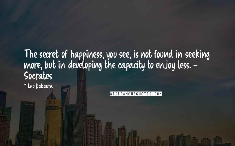 Leo Babauta Quotes: The secret of happiness, you see, is not found in seeking more, but in developing the capacity to enjoy less. - Socrates